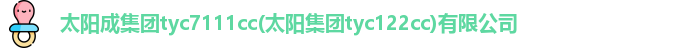 太阳成集团tyc7111cc(太阳集团tyc122cc)有限公司